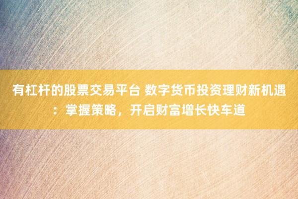 有杠杆的股票交易平台 数字货币投资理财新机遇：掌握策略，开启财富增长快车道