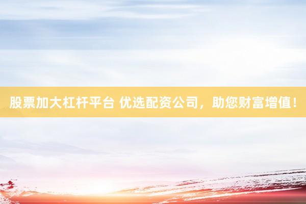 股票加大杠杆平台 优选配资公司，助您财富增值！