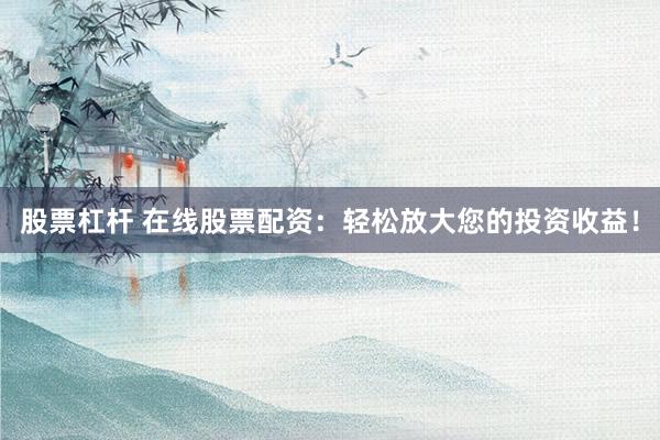 股票杠杆 在线股票配资：轻松放大您的投资收益！