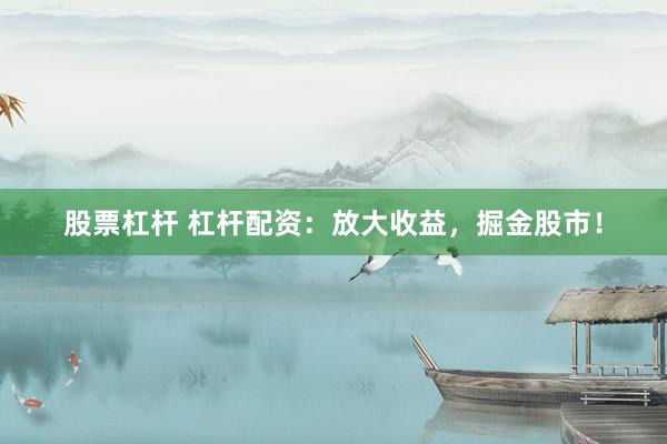 股票杠杆 杠杆配资：放大收益，掘金股市！