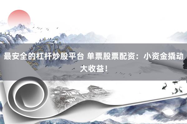 最安全的杠杆炒股平台 单票股票配资：小资金撬动大收益！