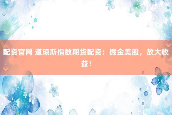 配资官网 道琼斯指数期货配资：掘金美股，放大收益！