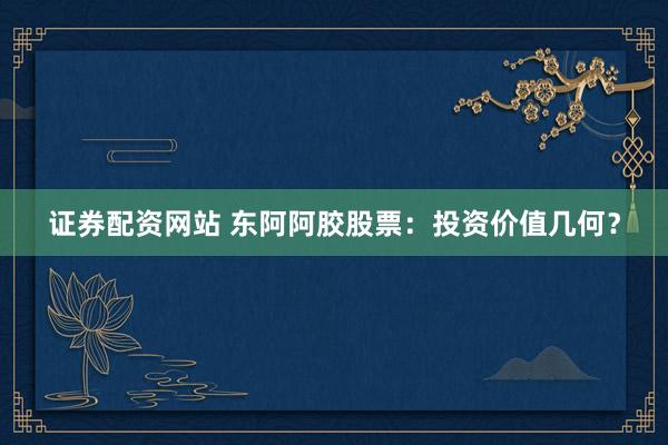 证券配资网站 东阿阿胶股票：投资价值几何？