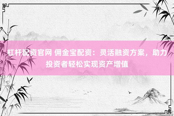 杠杆配资官网 佣金宝配资：灵活融资方案，助力投资者轻松实现资产增值