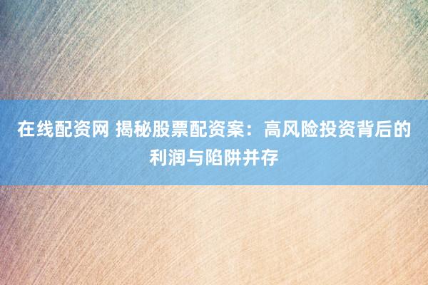 在线配资网 揭秘股票配资案：高风险投资背后的利润与陷阱并存