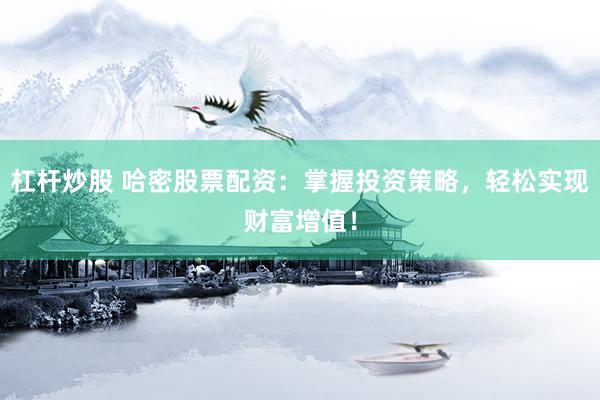 杠杆炒股 哈密股票配资：掌握投资策略，轻松实现财富增值！