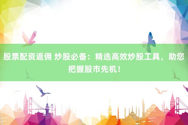 股票配资返佣 炒股必备：精选高效炒股工具，助您把握股市先机！