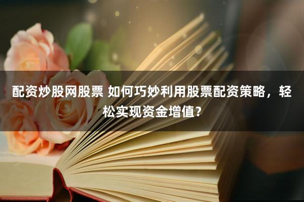 配资炒股网股票 如何巧妙利用股票配资策略，轻松实现资金增值？