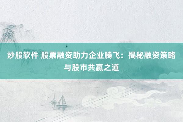 炒股软件 股票融资助力企业腾飞：揭秘融资策略与股市共赢之道