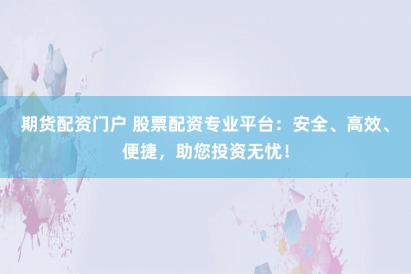 期货配资门户 股票配资专业平台：安全、高效、便捷，助您投资无忧！