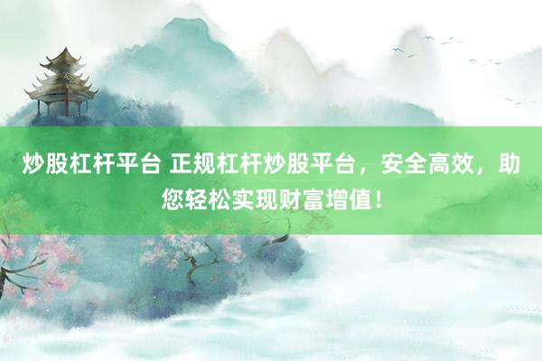 炒股杠杆平台 正规杠杆炒股平台，安全高效，助您轻松实现财富增值！