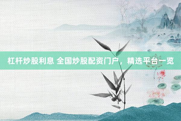 杠杆炒股利息 全国炒股配资门户，精选平台一览