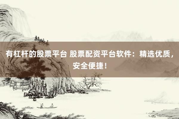有杠杆的股票平台 股票配资平台软件：精选优质，安全便捷！