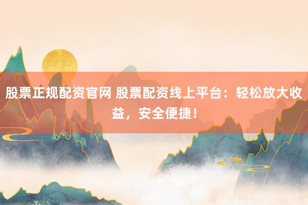 股票正规配资官网 股票配资线上平台：轻松放大收益，安全便捷！