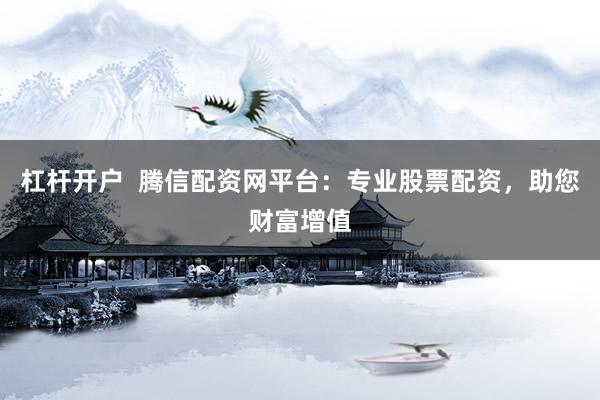 杠杆开户  腾信配资网平台：专业股票配资，助您财富增值