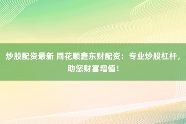 炒股配资最新 同花顺鑫东财配资：专业炒股杠杆，助您财富增值！