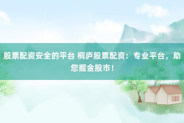 股票配资安全的平台 桐庐股票配资：专业平台，助您掘金股市！