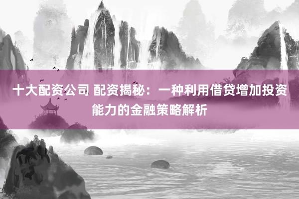 十大配资公司 配资揭秘：一种利用借贷增加投资能力的金融策略解析