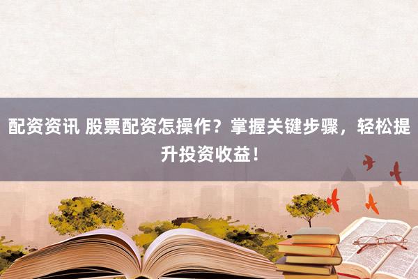 配资资讯 股票配资怎操作？掌握关键步骤，轻松提升投资收益！