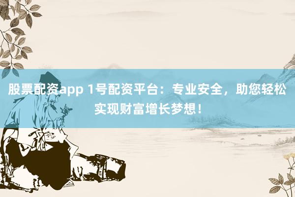 股票配资app 1号配资平台：专业安全，助您轻松实现财富增长梦想！
