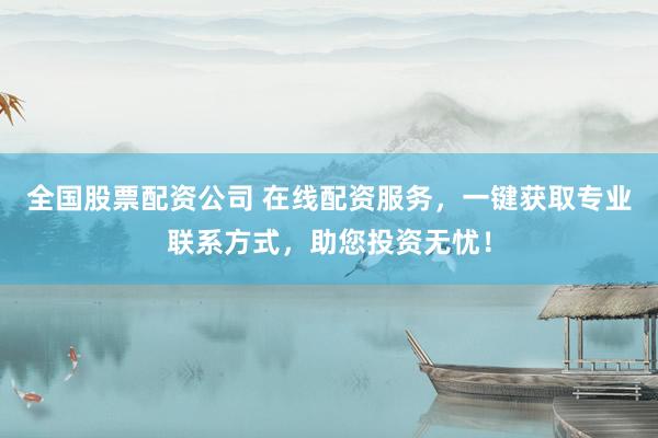 全国股票配资公司 在线配资服务，一键获取专业联系方式，助您投资无忧！