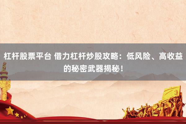 杠杆股票平台 借力杠杆炒股攻略：低风险、高收益的秘密武器揭秘！