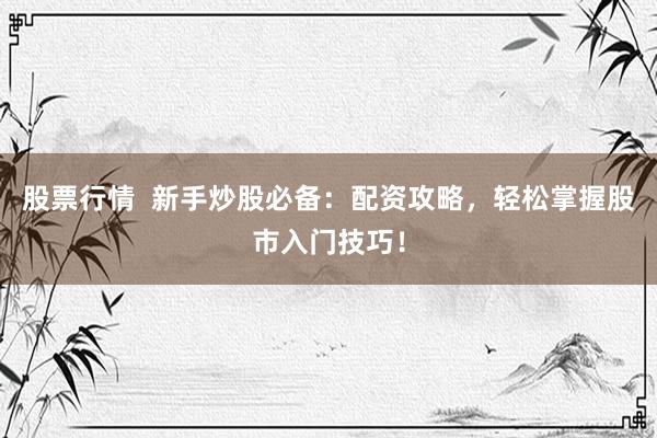 股票行情  新手炒股必备：配资攻略，轻松掌握股市入门技巧！