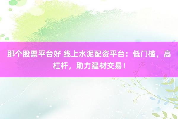 那个股票平台好 线上水泥配资平台：低门槛，高杠杆，助力建材交易！