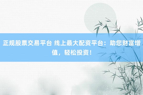 正规股票交易平台 线上最大配资平台：助您财富增值，轻松投资！
