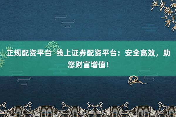 正规配资平台  线上证券配资平台：安全高效，助您财富增值！