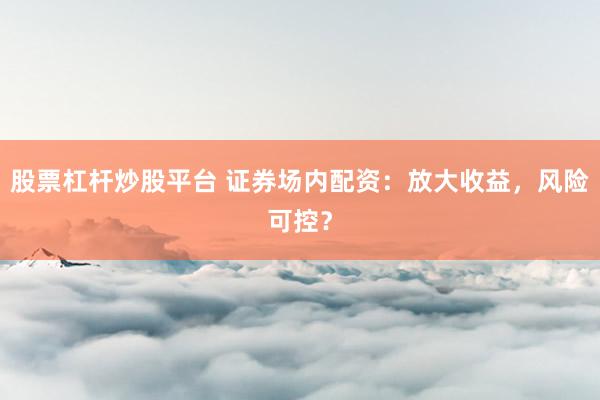 股票杠杆炒股平台 证券场内配资：放大收益，风险可控？