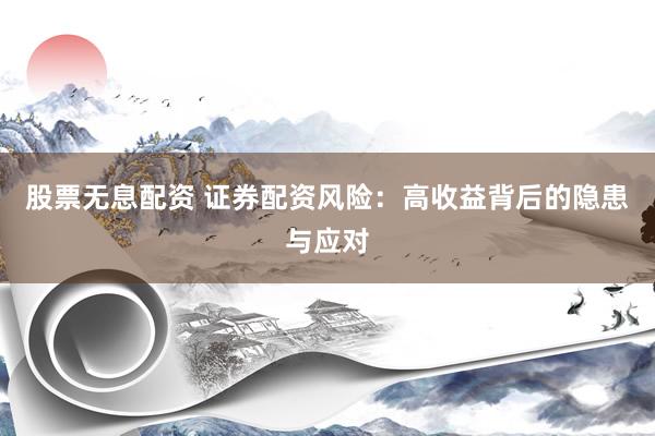 股票无息配资 证券配资风险：高收益背后的隐患与应对