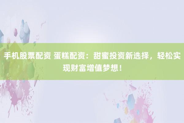 手机股票配资 蛋糕配资：甜蜜投资新选择，轻松实现财富增值梦想！