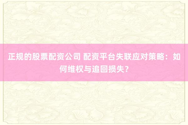 正规的股票配资公司 配资平台失联应对策略：如何维权与追回损失？