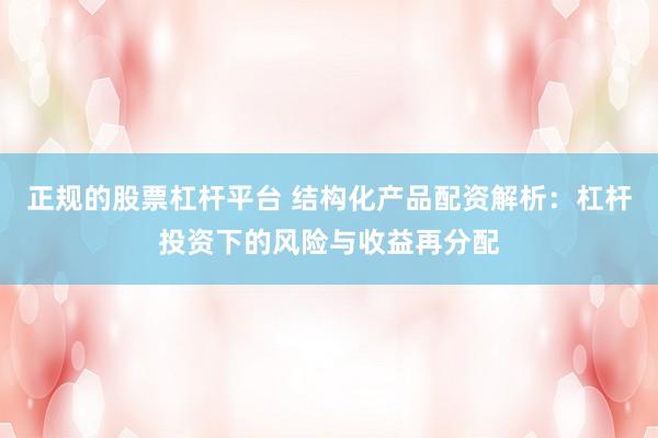 正规的股票杠杆平台 结构化产品配资解析：杠杆投资下的风险与收益再分配