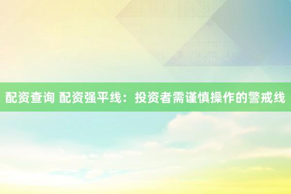 配资查询 配资强平线：投资者需谨慎操作的警戒线