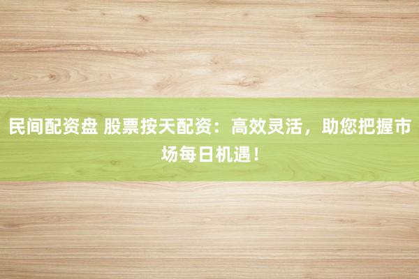 民间配资盘 股票按天配资：高效灵活，助您把握市场每日机遇！
