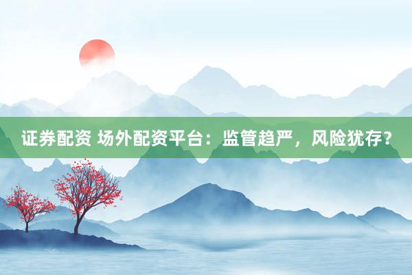 证券配资 场外配资平台：监管趋严，风险犹存？
