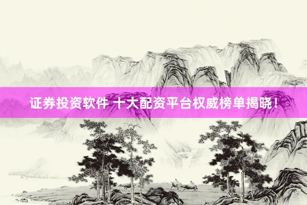 证券投资软件 十大配资平台权威榜单揭晓！