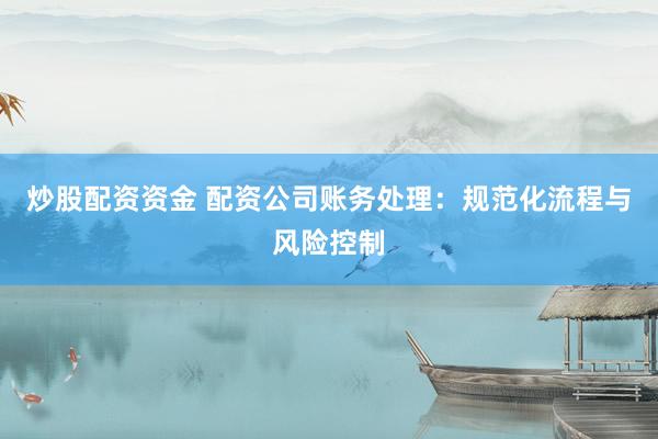 炒股配资资金 配资公司账务处理：规范化流程与风险控制