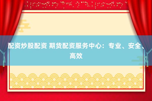 配资炒股配资 期货配资服务中心：专业、安全、高效