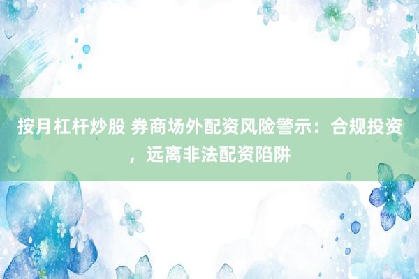 按月杠杆炒股 券商场外配资风险警示：合规投资，远离非法配资陷阱