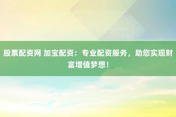 股票配资网 加宝配资：专业配资服务，助您实现财富增值梦想！