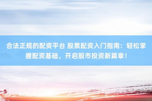 合法正规的配资平台 股票配资入门指南：轻松掌握配资基础，开启股市投资新篇章！