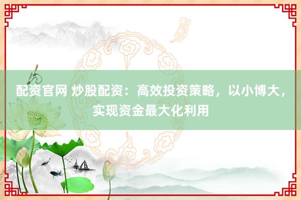 配资官网 炒股配资：高效投资策略，以小博大，实现资金最大化利用