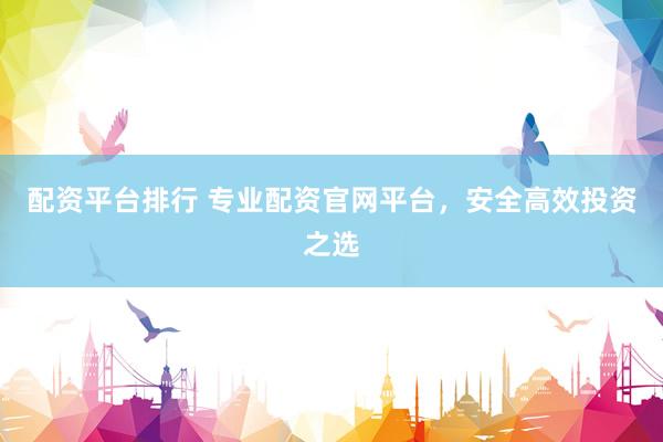 配资平台排行 专业配资官网平台，安全高效投资之选