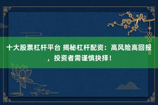 十大股票杠杆平台 揭秘杠杆配资：高风险高回报，投资者需谨慎抉择！