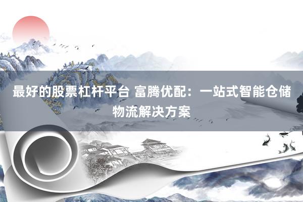 最好的股票杠杆平台 富腾优配：一站式智能仓储物流解决方案