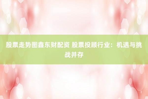 股票走势图鑫东财配资 股票投顾行业:机遇与挑战并存