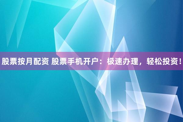 股票按月配资 股票手机开户:极速办理,轻松投资!